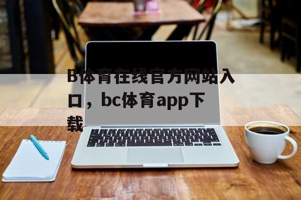 B体育在线官方网站入口，bc体育app下载