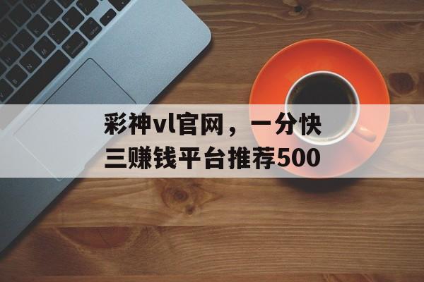 彩神vl官网，一分快三赚钱平台推荐500