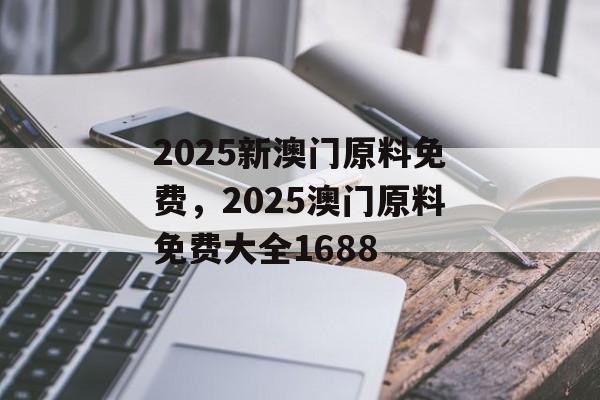 2025新澳门原料免费，2025澳门原料免费大全1688