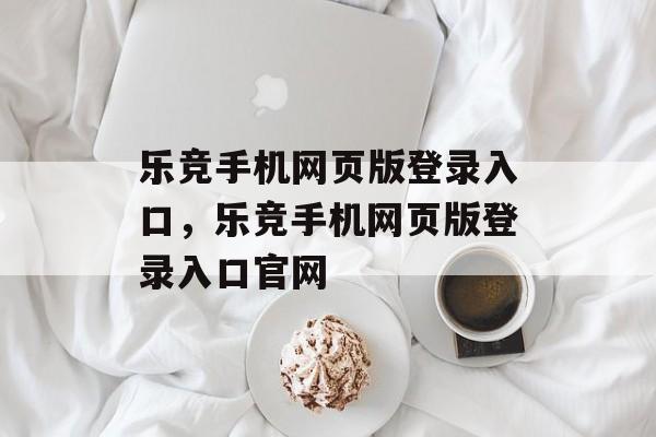 乐竞手机网页版登录入口，乐竞手机网页版登录入口官网