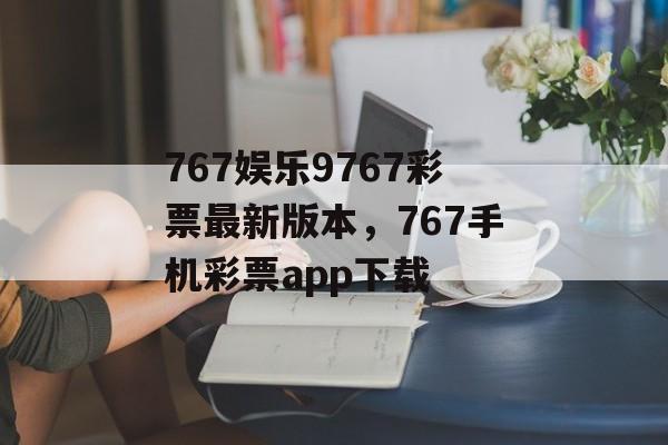 767娱乐9767彩票最新版本，767手机彩票app下载