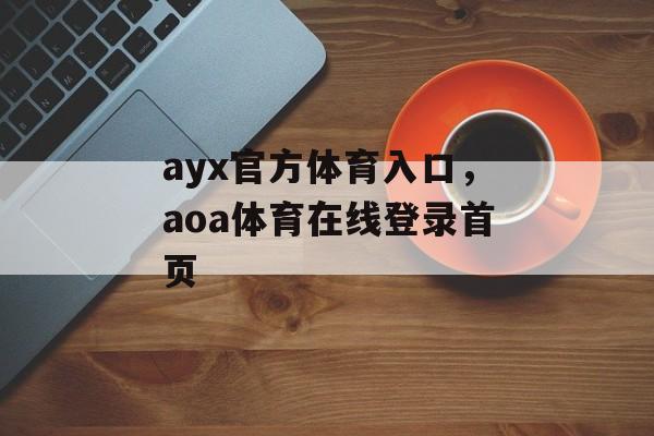 ayx官方体育入口，aoa体育在线登录首页