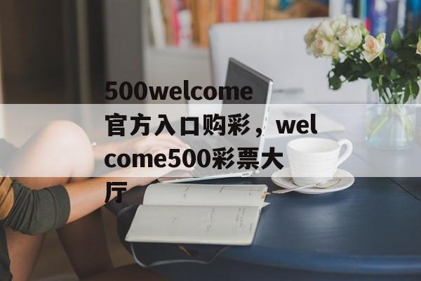 500welcome官方入口购彩，welcome500彩票大厅