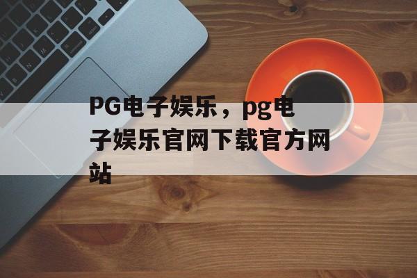 PG电子娱乐，pg电子娱乐官网下载官方网站