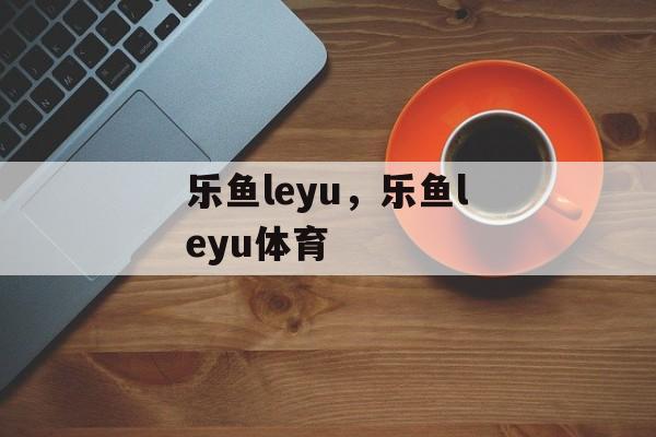 乐鱼leyu，乐鱼leyu体育