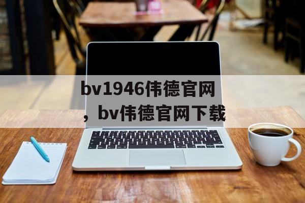 bv1946伟德官网，bv伟德官网下载