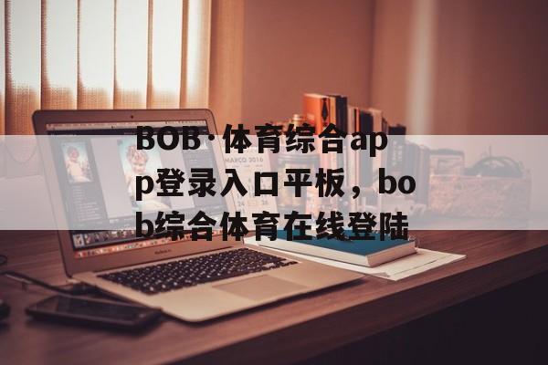 BOB·体育综合app登录入口平板，bob综合体育在线登陆