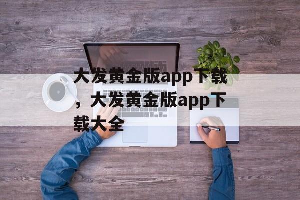 大发黄金版app下载，大发黄金版app下载大全