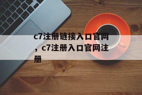 c7注册链接入口官网，c7注册入口官网注册