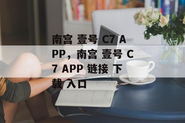 南宫 壹号 C7 APP，南宫 壹号 C7 APP 链接 下载 入口