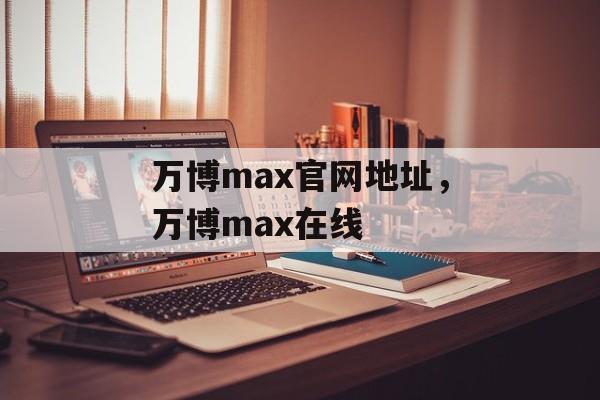 万博max官网地址，万博max在线