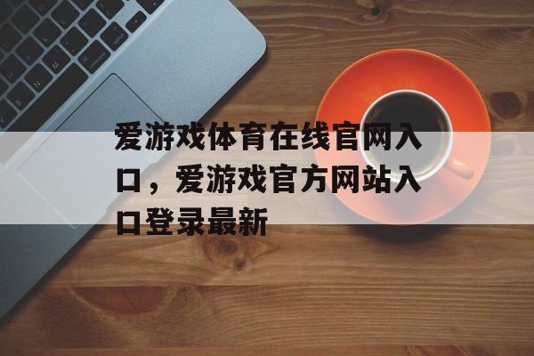 爱游戏体育在线官网入口，爱游戏官方网站入口登录最新