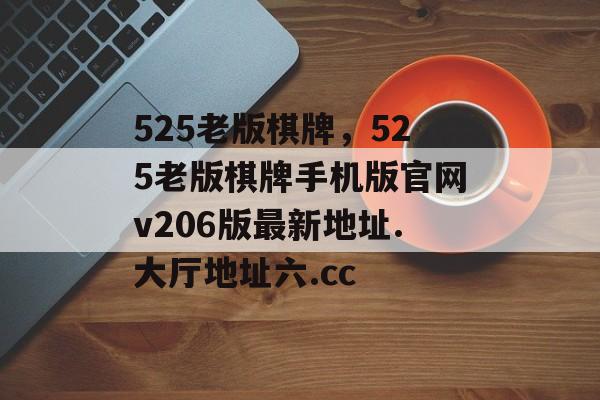 525老版棋牌，525老版棋牌手机版官网v206版最新地址.大厅地址六.cc