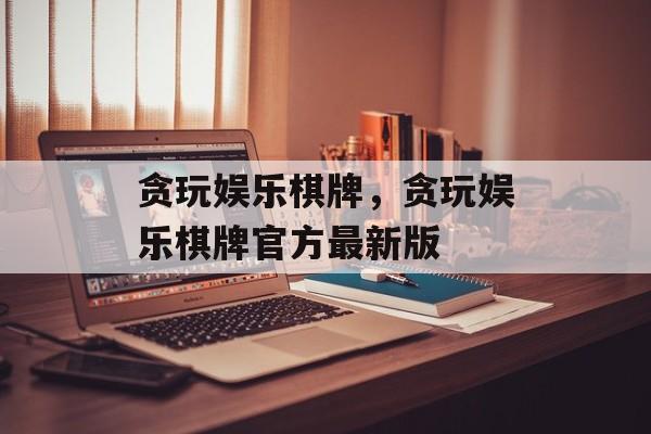 贪玩娱乐棋牌，贪玩娱乐棋牌官方最新版