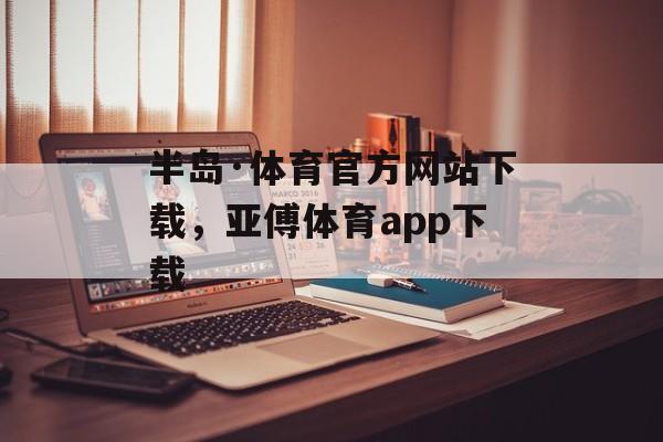 半岛·体育官方网站下载，亚傅体育app下载