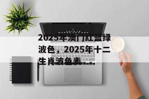 2025年澳门红蓝绿波色，2025年十二生肖波色表