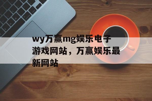 wy万赢mg娱乐电子游戏网站，万赢娱乐最新网站