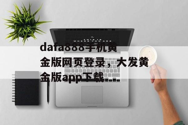 dafa888手机黄金版网页登录，大发黄金版app下载