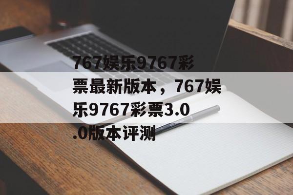 767娱乐9767彩票最新版本，767娱乐9767彩票3.0.0版本评测