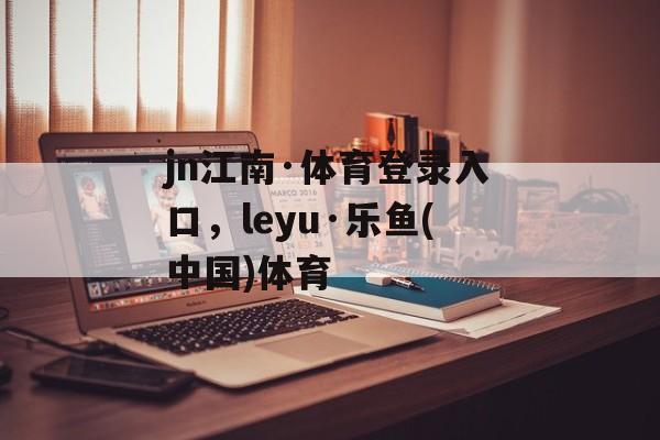 jn江南·体育登录入口，leyu·乐鱼(中国)体育